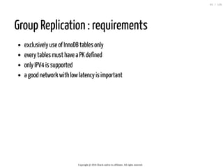 Group Replication : requirements
exclusively use of InnoDB tables only
every tables must have a PK defined
only IPV4 is supported
a good network with lowlatency is important
Copyright @ 2016 Oracle and/or its affiliates. All rights reserved.
65 / 126
 