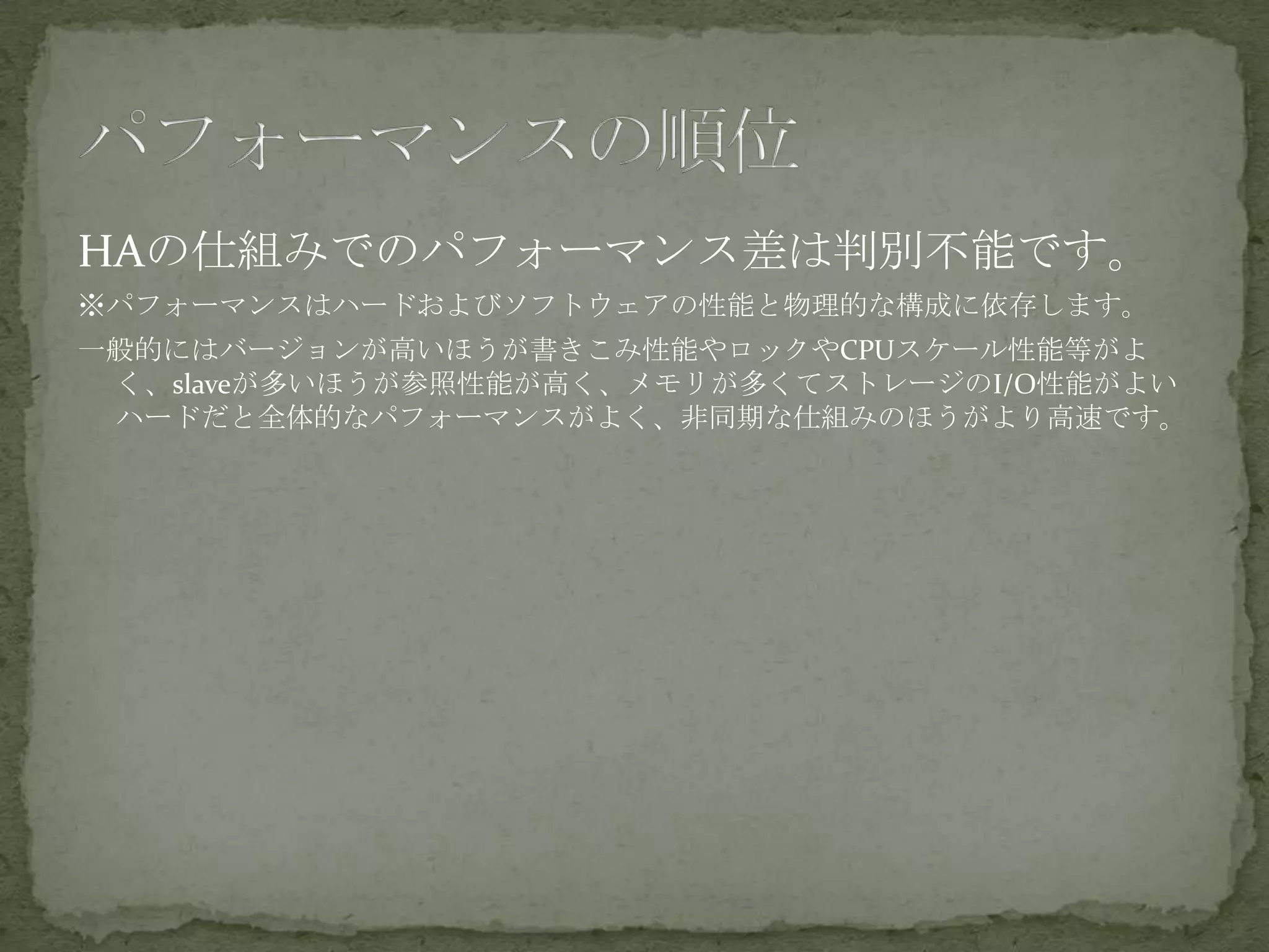 HAの仕組みでのパフォーマンス差は判別不能です。
※パフォーマンスはハードおよびソフトウェアの性能と物理的な構成に依存します。
一般的にはバージョンが高いほうが書きこみ性能やロックやCPUスケール性能等がよ
く、slaveが多いほうが参照性能が高く、メモリが多くてストレージのI/O性能がよい
ハードだと全体的なパフォーマンスがよく、非同期な仕組みのほうがより高速です。
 