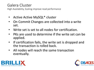 Galera Cluster
High Availability, Scaling-improve read performance
• Active Active MySQL* cluster
• On Commit Changes are collected into a write
set.
• Write set is set to all nodes for certification.
• PKs are used to determine if the write set can be
applied.
• If certification fails, the write set is dropped and
the transaction is rolled back.
• All nodes will reach the same transaction
eventually.
 