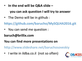 • In the end will be Q&A slide –
you can ask question I will try to answer
• The Demo will be in github :
https://github.com/barucho/MySQLHA2016.git
• You can send me question :
baruch@brillix.com
You can find more presentations on
http://www.slideshare.net/baruchosoveskiy
• I write in ildba.co.il (not so often)
 