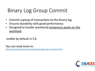 Binary Log Group Commit
• Commit a group of transactions to the binary log.
• Ensures durability with good performance.
• Designed to handle seamlessly temporary peeks on the
workload.
enable by default in 5.6
You can read more in:
http://dev.mysql.com/tech-resources/articles/whats-new-in-mysql-5.6.html
 