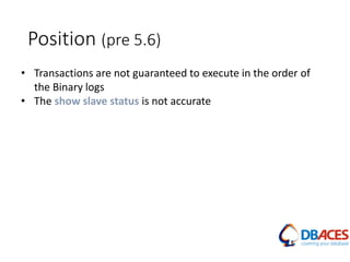 Position (pre 5.6)
• Transactions are not guaranteed to execute in the order of
the Binary logs
• The show slave status is not accurate
 