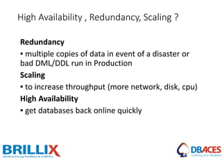 Redundancy
▪ multiple copies of data in event of a disaster or
bad DML/DDL run in Production
Scaling
▪ to increase throughput (more network, disk, cpu)
High Availability
▪ get databases back online quickly
High Availability , Redundancy, Scaling ?
 