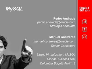 MySQL
Pedro Andrade
pedro.andrade@oracle.com
Strategic Accounts
Manuel Contreras
manuel.contreras@oracle.com
Senior Consultant
Linux, Virtualization, MySQL
Global Business Unit
Colombia Bogotá Abril ‘13
 