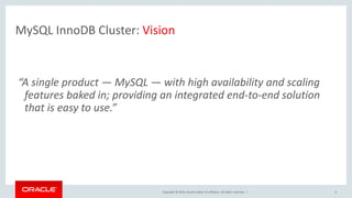 Copyright © 2016, Oracle and/or its affiliates. All rights reserved. | 6
MySQL InnoDB Cluster: Vision
“A single product — MySQL — with high availability and scaling
features baked in; providing an integrated end-to-end solution
that is easy to use.”
 