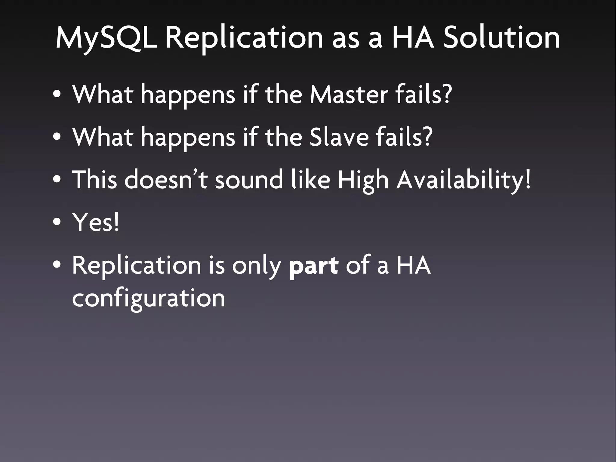 MySQL Replication as a HA Solution
●   What happens if the Master fails?
●   What happens if the Slave fails?
●   This doesn’t sound like High Availability!
●   Yes!
●   Replication is only part of a HA
    configuration
 