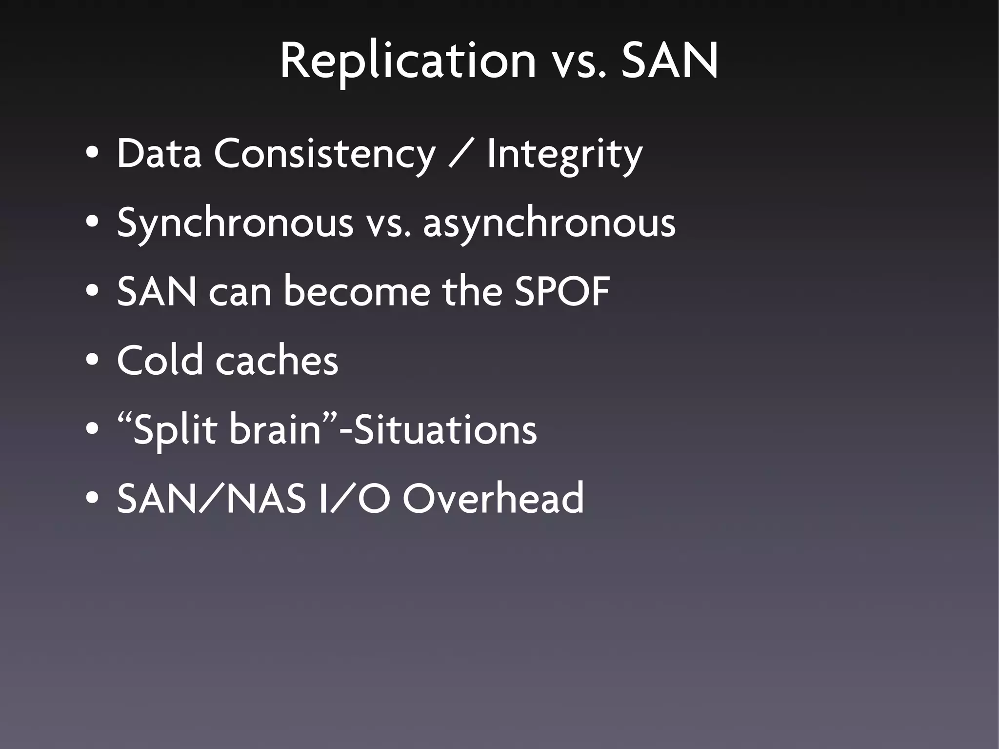 Replication vs. SAN
●   Data Consistency / Integrity
●   Synchronous vs. asynchronous
●   SAN can become the SPOF
●   Cold caches
●   “Split brain”-Situations
●   SAN/NAS I/O Overhead
 