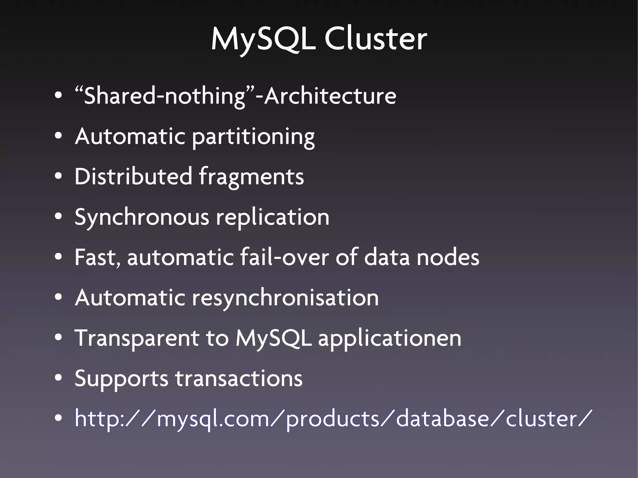 MySQL Cluster
●   “Shared-nothing”-Architecture
●   Automatic partitioning
●   Distributed fragments
●   Synchronous replication
●   Fast, automatic fail-over of data nodes
●   Automatic resynchronisation
●   Transparent to MySQL applicationen
●   Supports transactions
●   http://mysql.com/products/database/cluster/
 