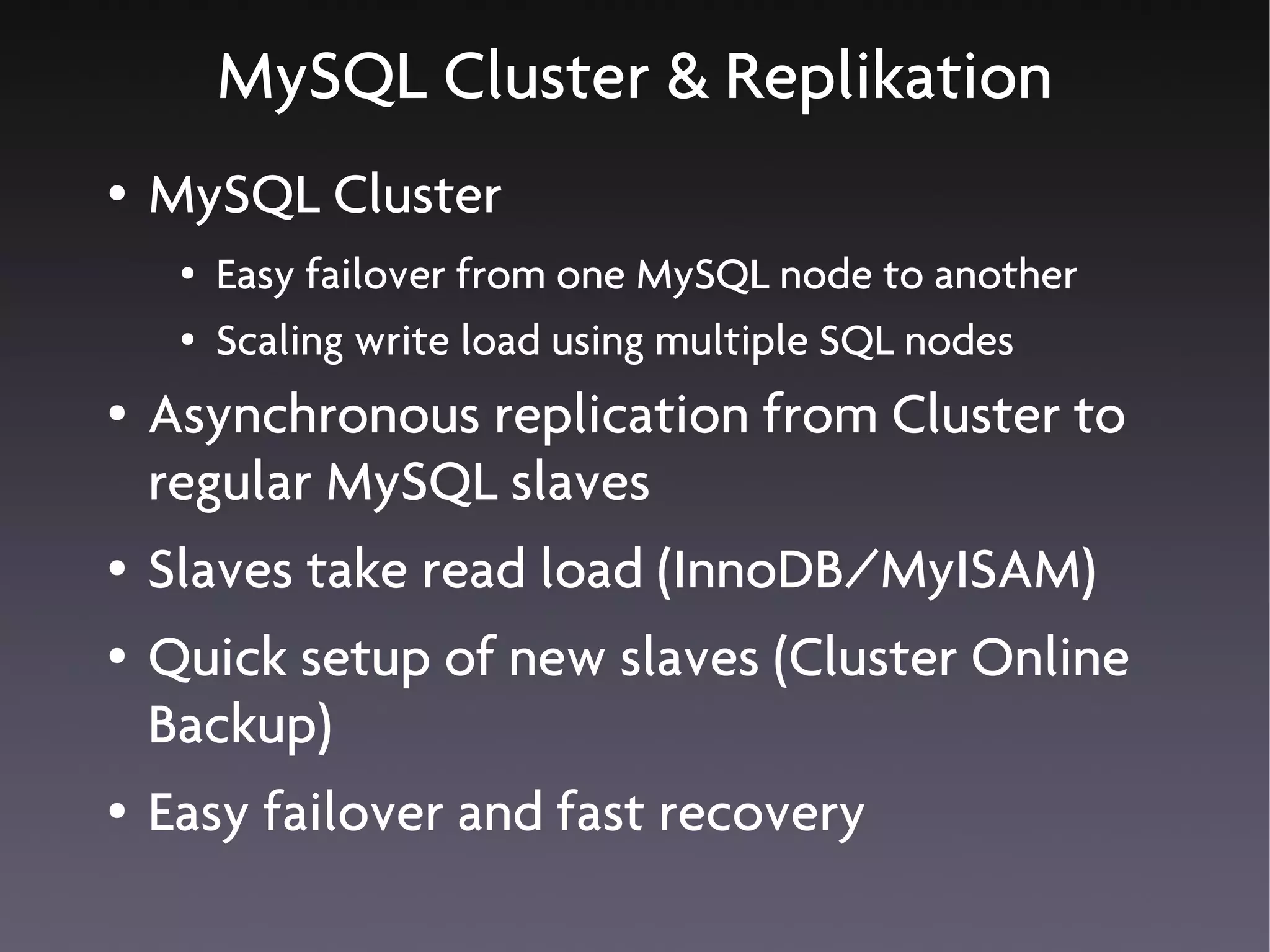 MySQL Cluster & Replikation
●   MySQL Cluster
     ●   Easy failover from one MySQL node to another
     ●   Scaling write load using multiple SQL nodes
●   Asynchronous replication from Cluster to
    regular MySQL slaves
●   Slaves take read load (InnoDB/MyISAM)
●   Quick setup of new slaves (Cluster Online
    Backup)
●   Easy failover and fast recovery
 
