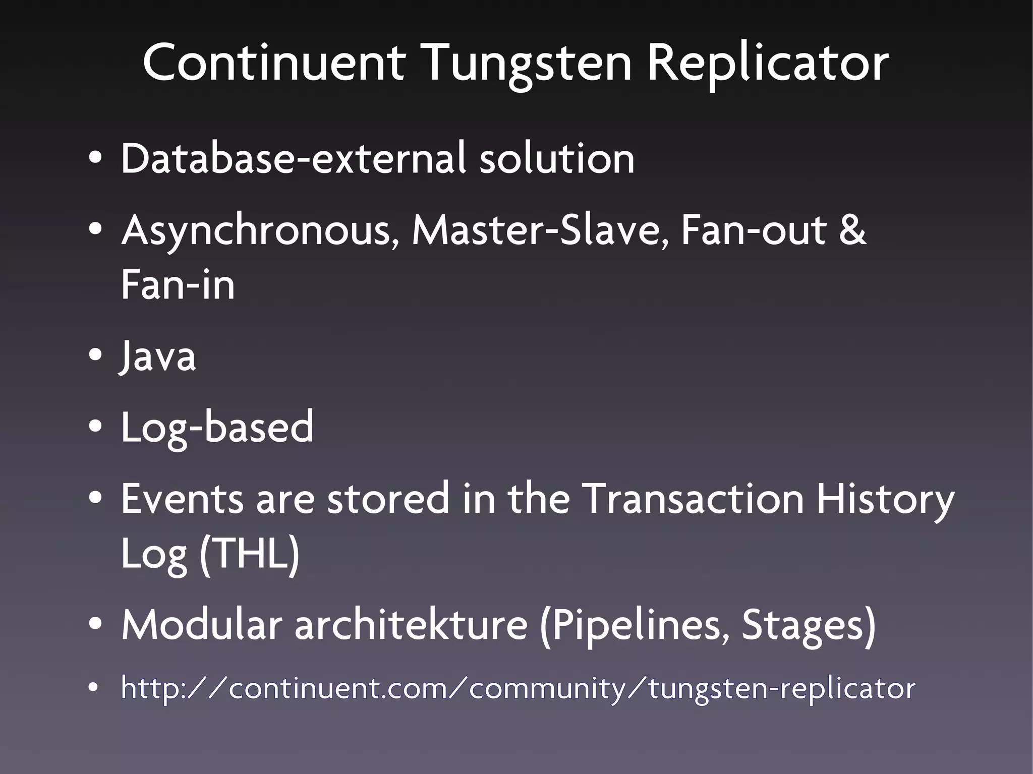 Continuent Tungsten Replicator
●   Database-external solution
●   Asynchronous, Master-Slave, Fan-out &
    Fan-in
●   Java
●   Log-based
●   Events are stored in the Transaction History
    Log (THL)
●   Modular architekture (Pipelines, Stages)
●   http://continuent.com/community/tungsten-replicator
 