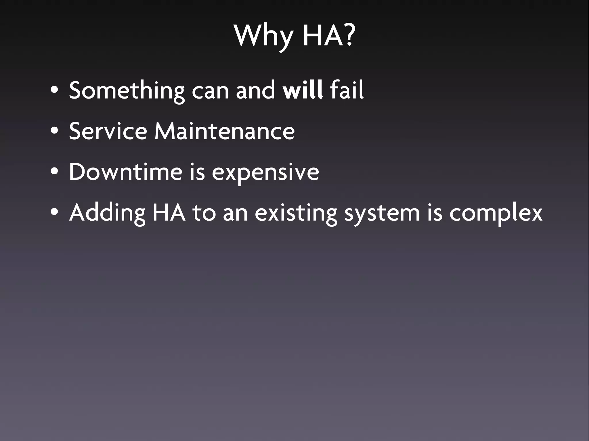Why HA?
●   Something can and will fail
●   Service Maintenance
●   Downtime is expensive
●   Adding HA to an existing system is complex
 