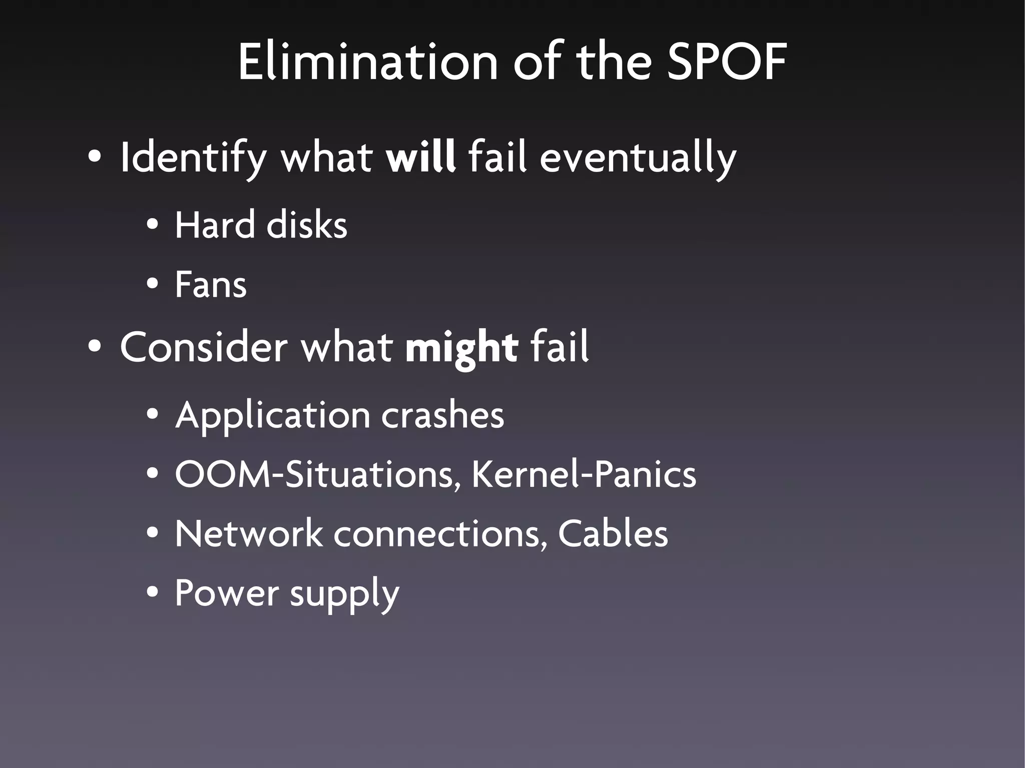 Elimination of the SPOF
●   Identify what will fail eventually
     ●   Hard disks
     ●   Fans
●   Consider what might fail
     ●   Application crashes
     ●   OOM-Situations, Kernel-Panics
     ●   Network connections, Cables
     ●   Power supply
 