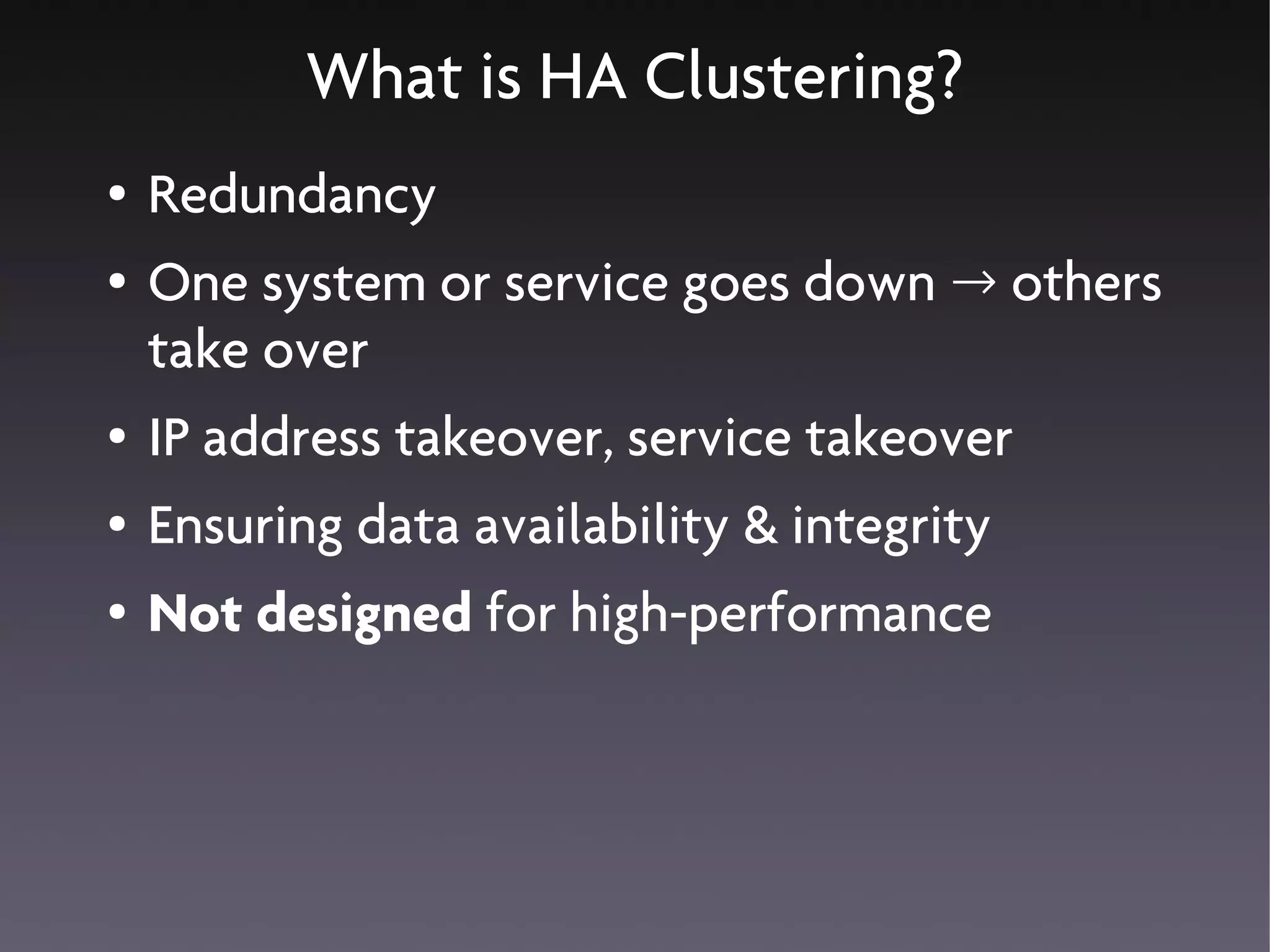 What is HA Clustering?
●   Redundancy
●   One system or service goes down → others
    take over
●   IP address takeover, service takeover
●   Ensuring data availability & integrity
●   Not designed for high-performance
 