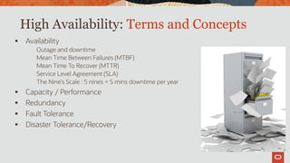 High Availability: Terms and Concepts
 Availability
Outage and downtime
Mean Time Between Failures (MTBF)
Mean Time To Recover (MTTR)
Service Level Agreement (SLA)
The Nine’s Scale : 5 nines = 5 mins downtime per year
 Capacity / Performance
 Redundancy
 Fault Tolerance
 Disaster Tolerance/Recovery
 