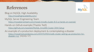 References
Blog on MySQL High Availability
http://mysqlhighavailability.com/
MySQL Server Engineering Team
https://mysqlserverteam.com/mysql-innodb-cluster-8-0-a-hands-on-tutorial/
Hands-on Github example (Thanks Ted!)
https://github.com/wwwted/MySQL-InnoDB-Cluster-3VM-Setup
An example of a production deployment & contemplating a disaster
https://mysqlmed.wordpress.com/2017/11/09/innodb-cluster-setting-up-production-for-
disaster-1-2/ (MySQL 5.7)
 