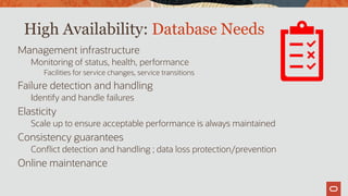 High Availability: Database Needs
Management infrastructure
Monitoring of status, health, performance
Facilities for service changes, service transitions
Failure detection and handling
Identify and handle failures
Elasticity
Scale up to ensure acceptable performance is always maintained
Consistency guarantees
Conflict detection and handling ; data loss protection/prevention
Online maintenance
 