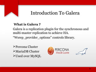 Introduction To Galera
What is Galera ?
Galera is a replication plugin for the synchronous and
multi-master replication to achieve HA.
“Wsrep_provider_options” controls library.
Percona Cluster
MariaDB Cluster
Used over MySQL
9
 