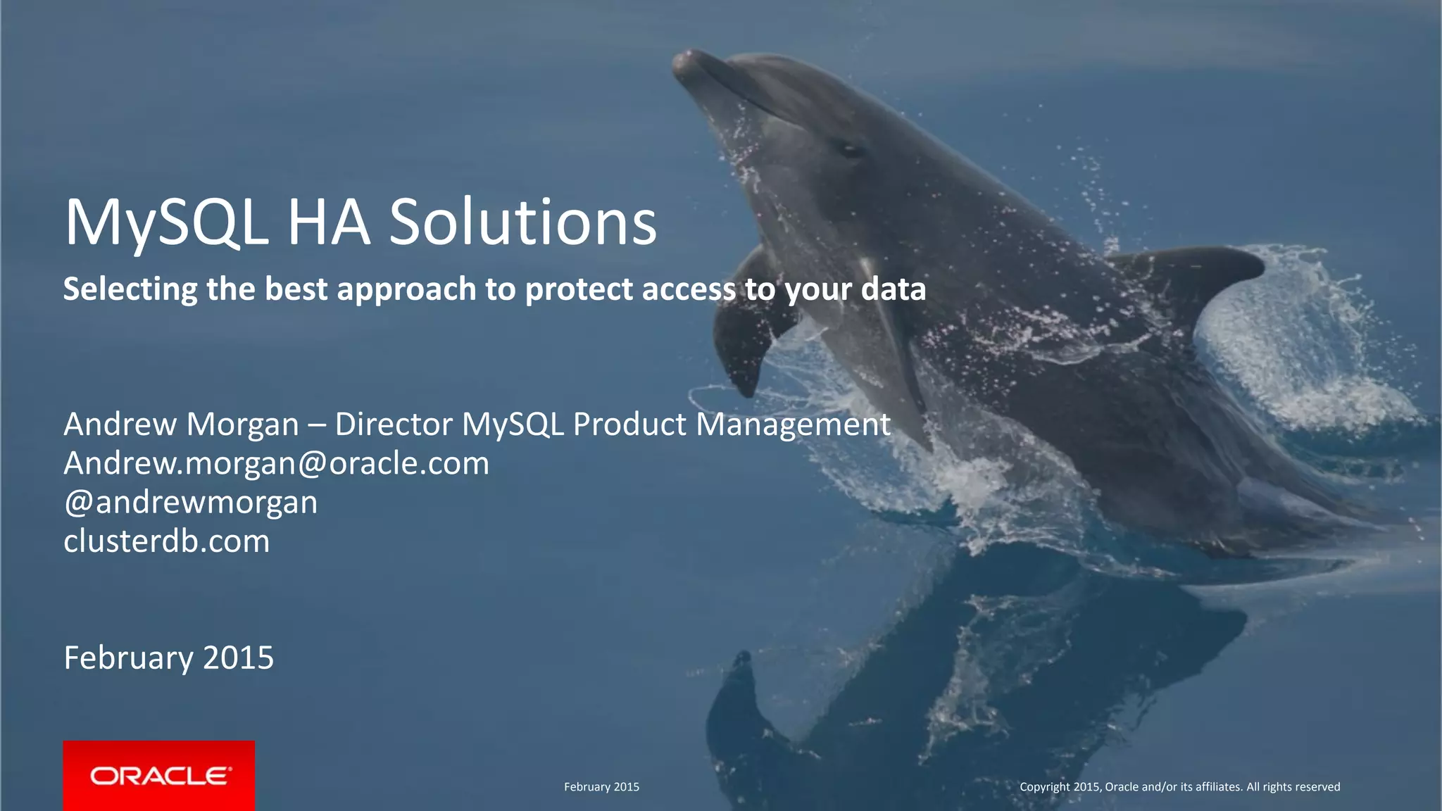 MySQL HA Solutions
Selecting the best approach to protect access to your data
Andrew Morgan – Director MySQL Product Management
Andrew.morgan@oracle.com
@andrewmorgan
clusterdb.com
February 2015
February 2015 Copyright 2015, Oracle and/or its affiliates. All rights reserved
 