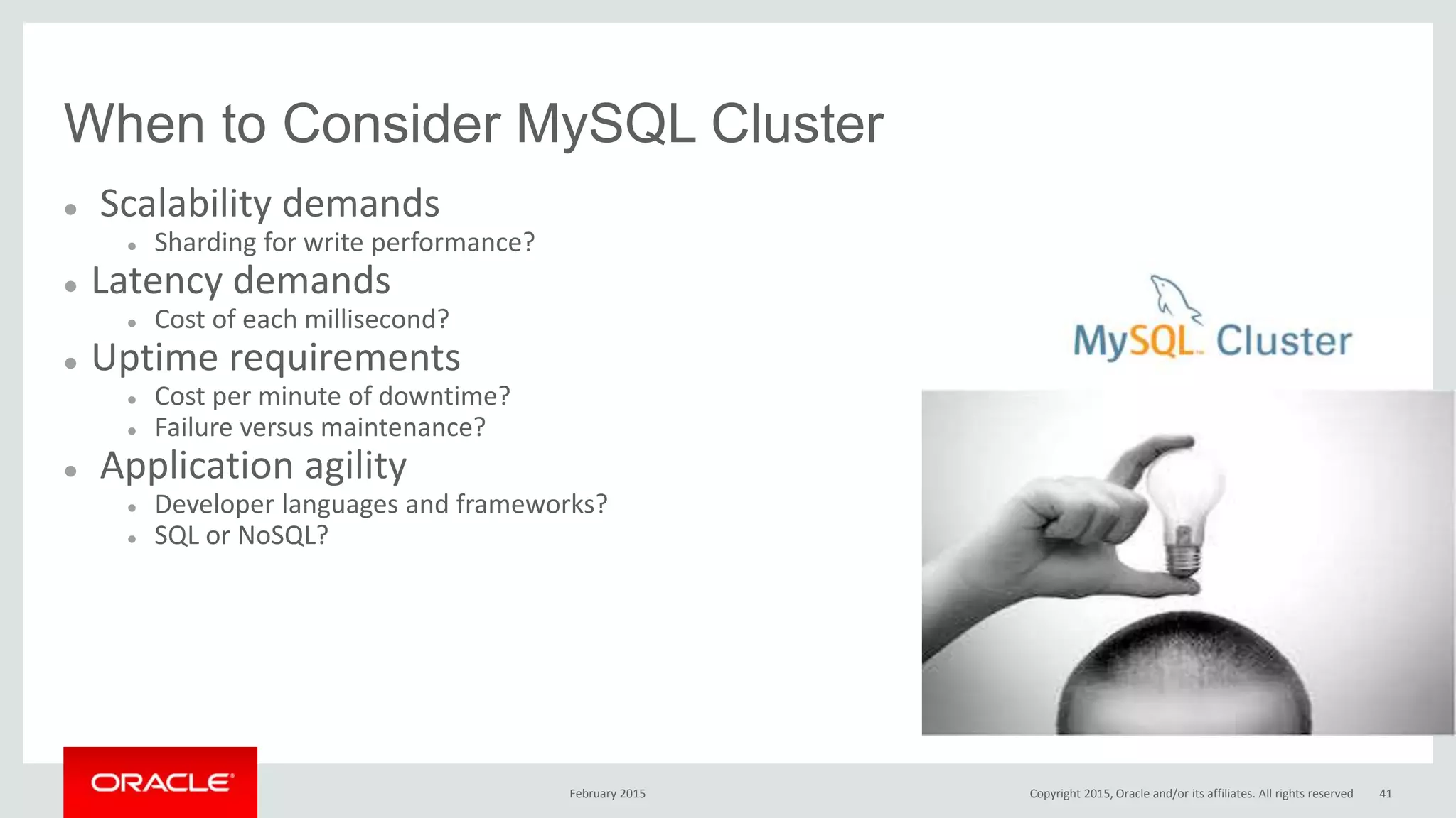 When to Consider MySQL Cluster
 Scalability demands
 Sharding for write performance?
 Latency demands
 Cost of each millisecond?
 Uptime requirements
 Cost per minute of downtime?
 Failure versus maintenance?
 Application agility
 Developer languages and frameworks?
 SQL or NoSQL?
February 2015 Copyright 2015, Oracle and/or its affiliates. All rights reserved 41
 