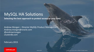 MySQL HA Solutions
Selecting the best approach to protect access to your data
Andrew Morgan – Director MySQL Product Management
Andrew.morgan@oracle.com
@andrewmorgan
clusterdb.com
February 2015
February 2015 Copyright 2015, Oracle and/or its affiliates. All rights reserved
 