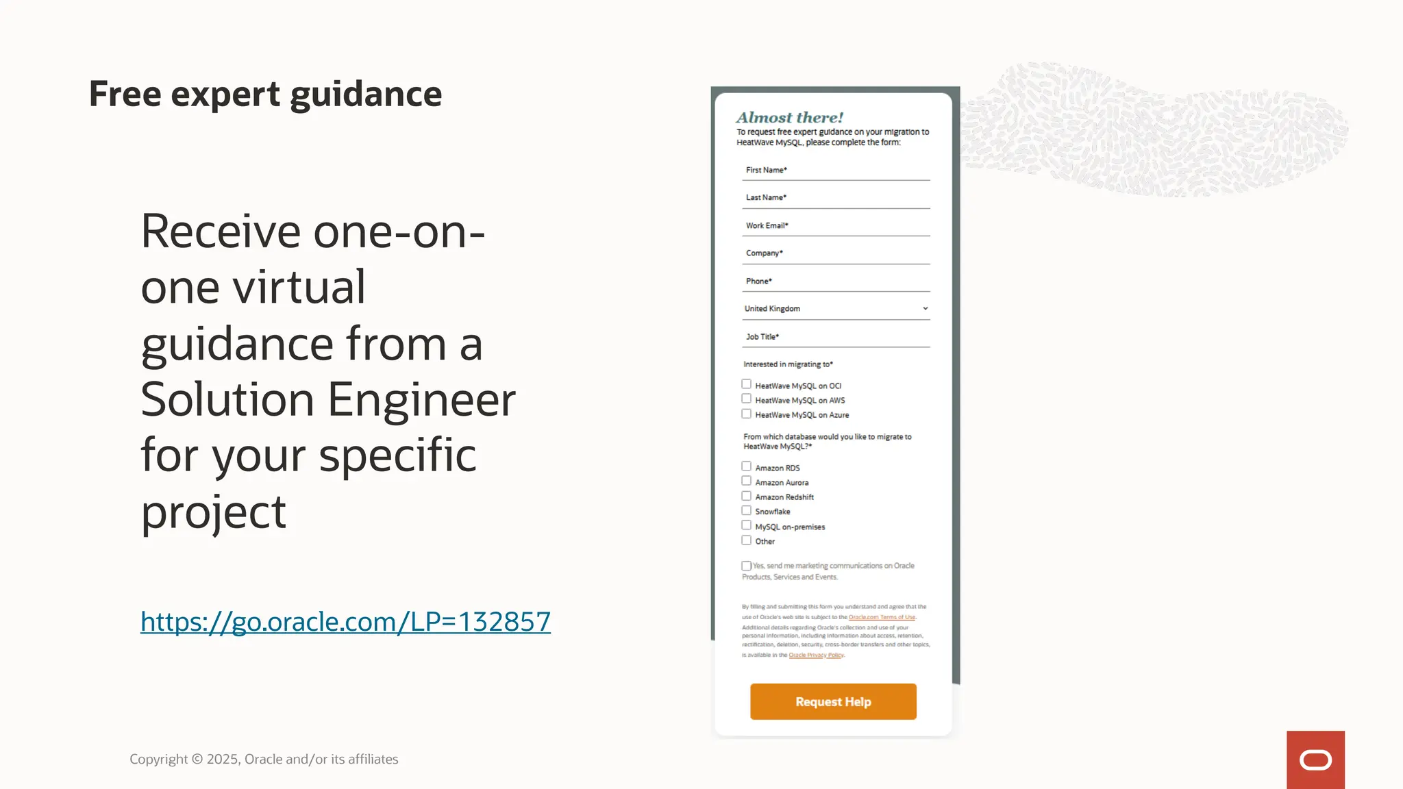 Free expert guidance
Copyright © 2025, Oracle and/or its affiliates
https://go.oracle.com/LP=132857
Receive one-on-
one virtual
guidance from a
Solution Engineer
for your specific
project
 