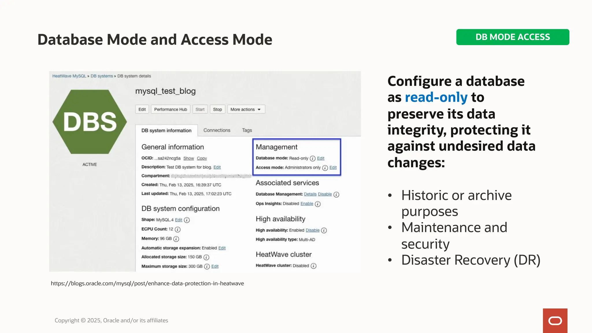 Database Mode and Access Mode
Copyright © 2025, Oracle and/or its affiliates
https://blogs.oracle.com/mysql/post/enhance-data-protection-in-heatwave
Configure a database
as read-only to
preserve its data
integrity, protecting it
against undesired data
changes:
• Historic or archive
purposes
• Maintenance and
security
• Disaster Recovery (DR)
DB MODE ACCESS
 