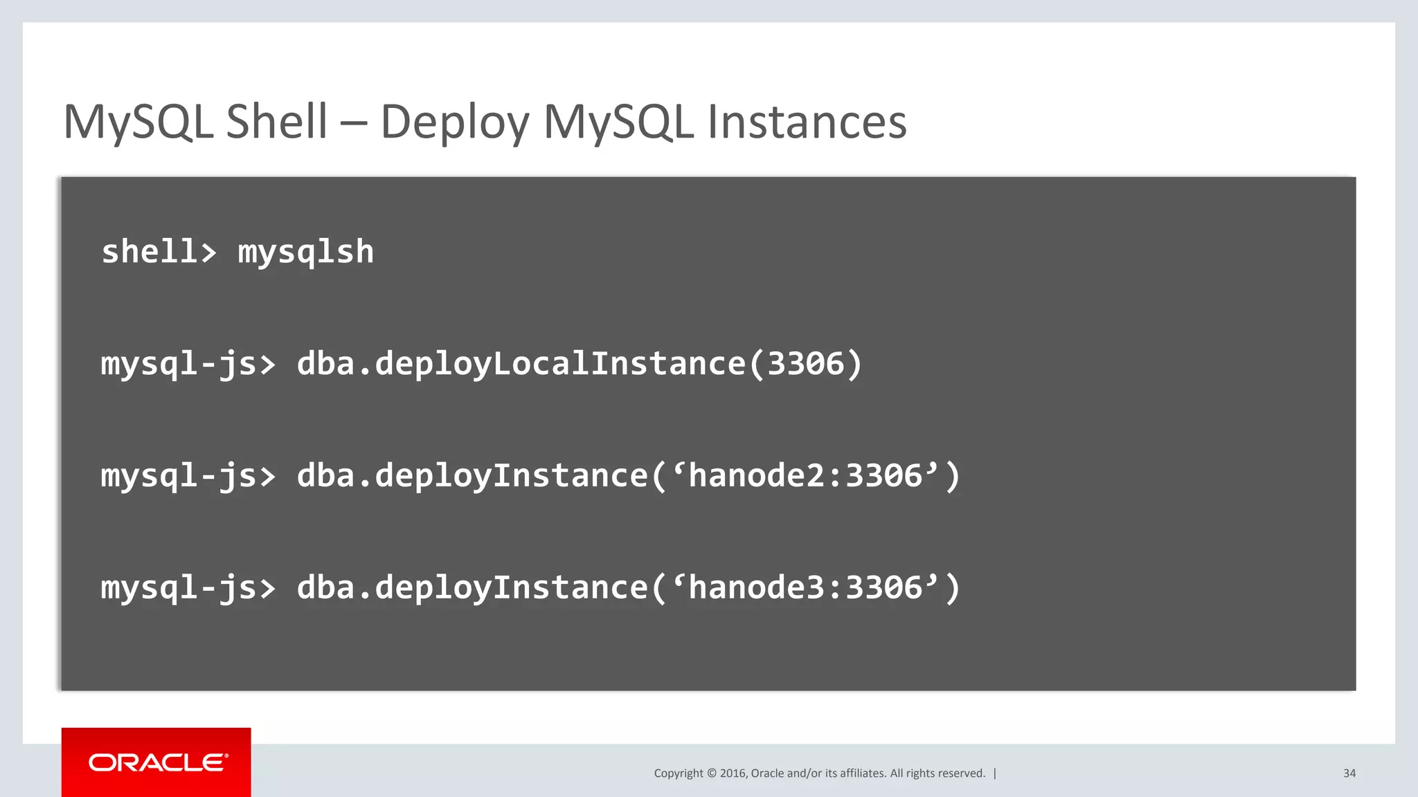 Copyright © 2016, Oracle and/or its affiliates. All rights reserved. | MySQL Shell – Deploy MySQL Instances shell> mysqlsh mysql-js> dba.deployLocalInstance(3306) mysql-js> dba.deployInstance(‘hanode2:3306’) mysql-js> dba.deployInstance(‘hanode3:3306’) 34 