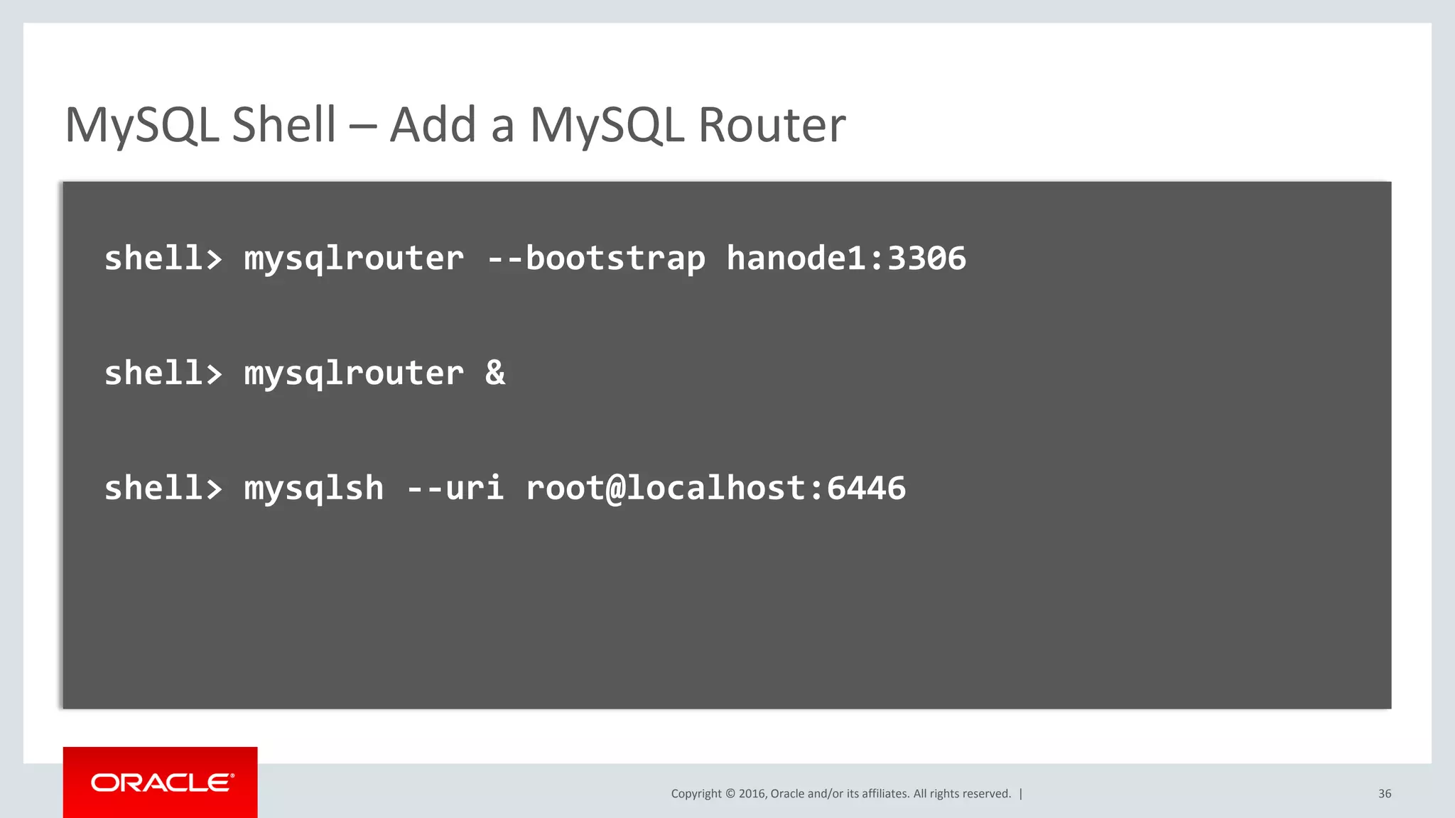 Copyright © 2016, Oracle and/or its affiliates. All rights reserved. | MySQL Shell – Add a MySQL Router shell> mysqlrouter --bootstrap hanode1:3306 shell> mysqlrouter & shell> mysqlsh --uri root@localhost:6446 36 