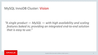 Copyright © 2016, Oracle and/or its affiliates. All rights reserved. | 8
MySQL InnoDB Cluster: Vision
“A single product — MySQL — with high availability and scaling
features baked in; providing an integrated end-to-end solution
that is easy to use.”
 