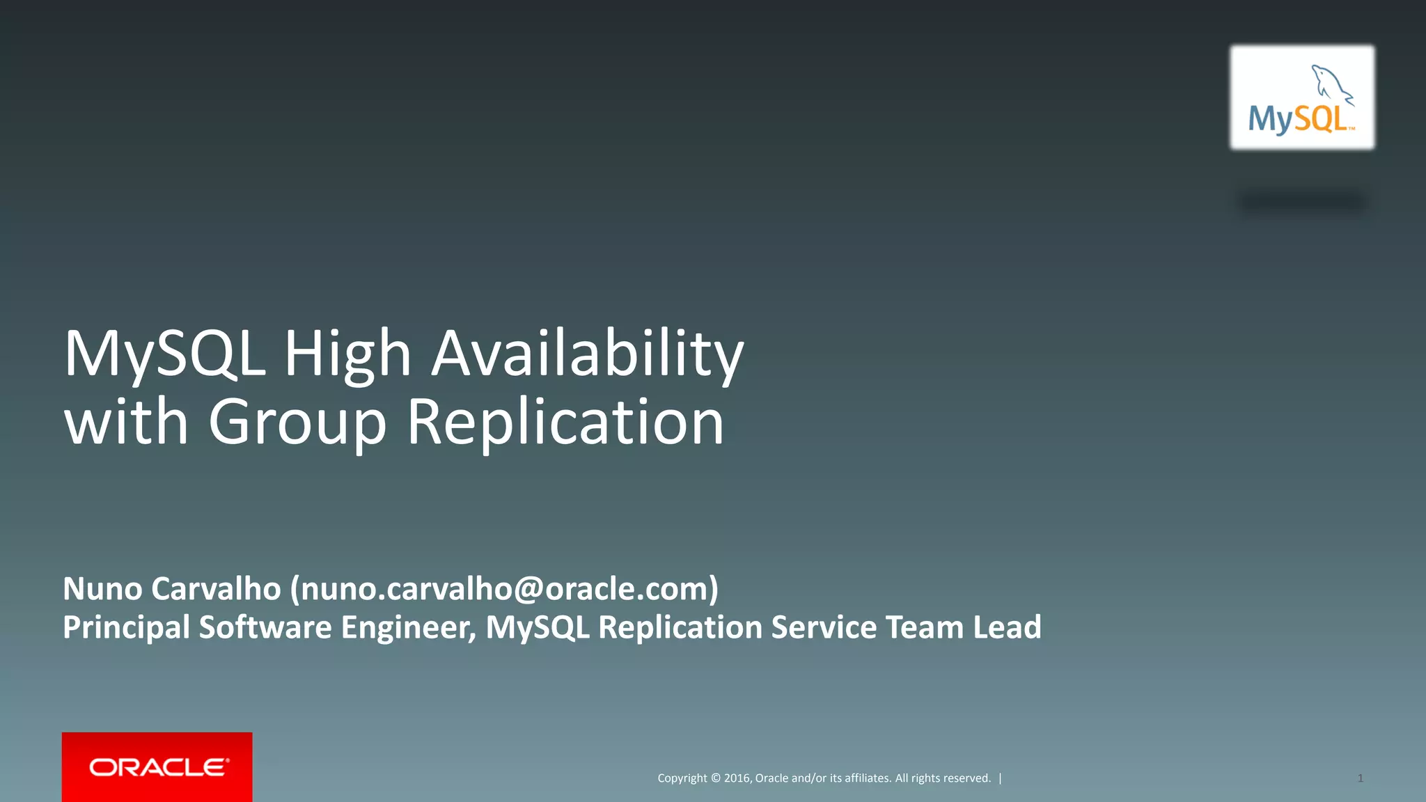 Copyright © 2016, Oracle and/or its affiliates. All rights reserved. |
MySQL High Availability
with Group Replication
Nuno Carvalho (nuno.carvalho@oracle.com)
Principal Software Engineer, MySQL Replication Service Team Lead
1
 