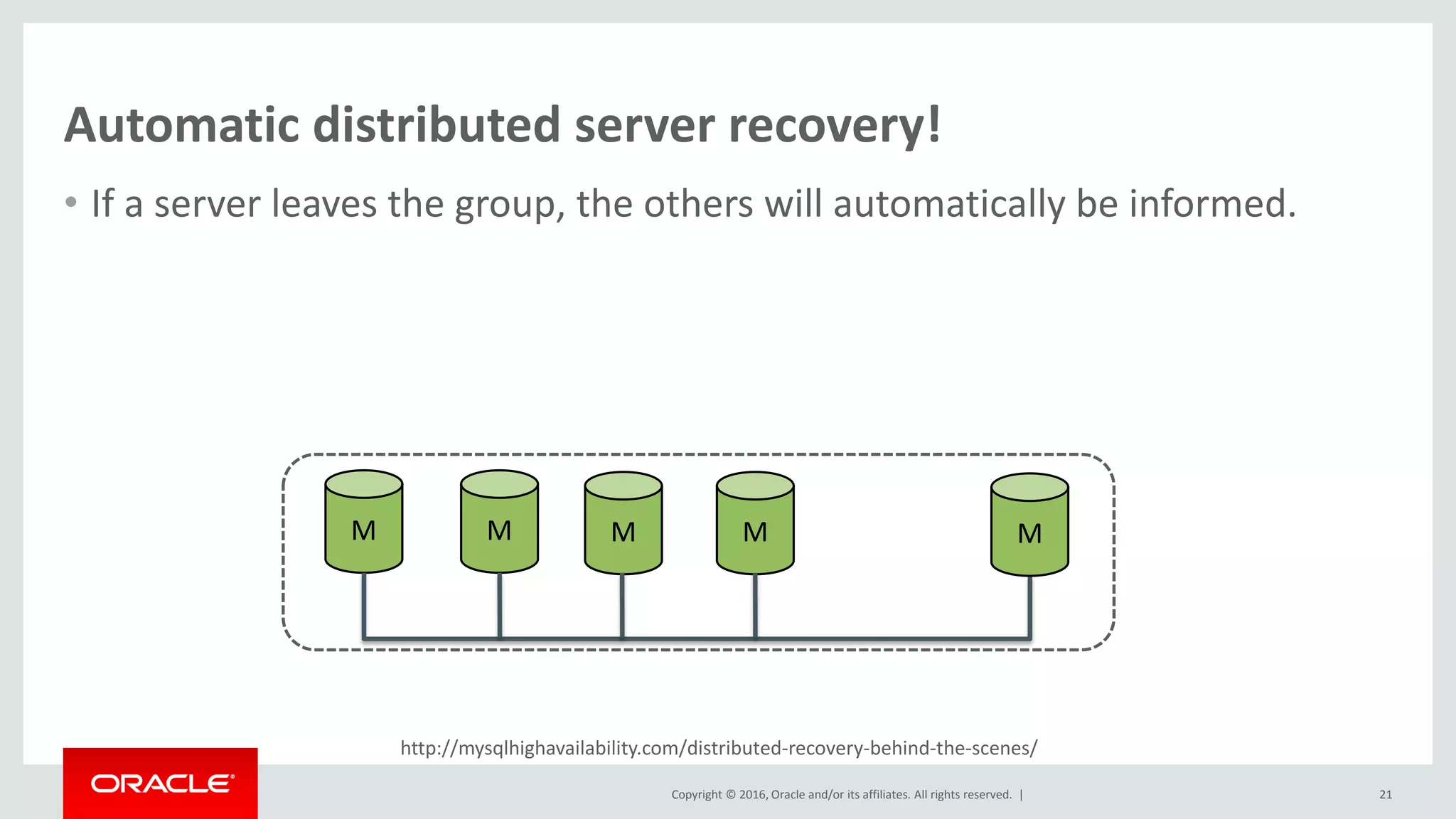 Copyright © 2016, Oracle and/or its affiliates. All rights reserved. |
http://mysqlhighavailability.com/distributed-recovery-behind-the-scenes/
Automatic distributed server recovery!
• If a server leaves the group, the others will automatically be informed.
21
M M M M M
 