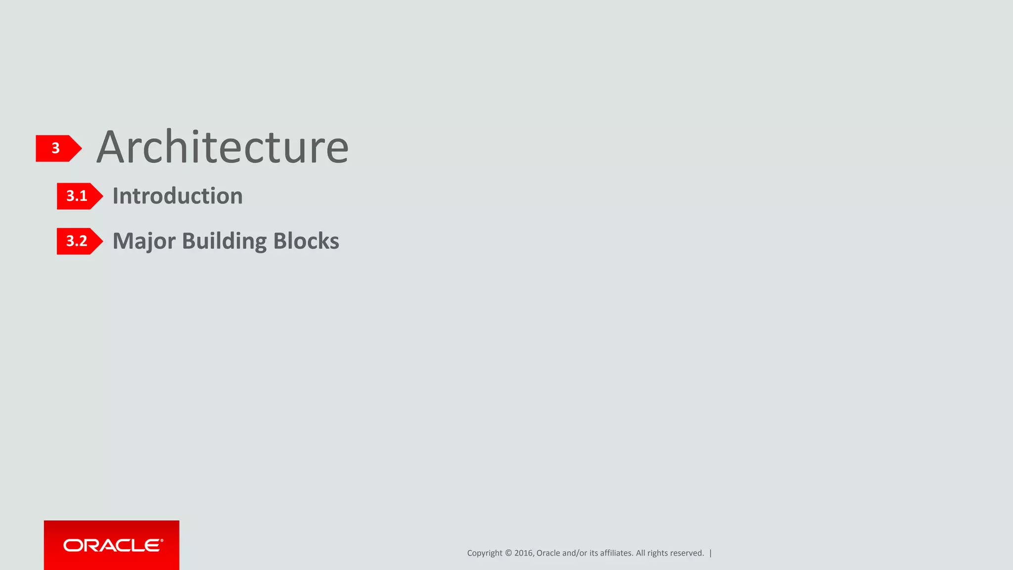 Copyright © 2016, Oracle and/or its affiliates. All rights reserved. |
Major Building Blocks
Architecture
Introduction
3
3.1
3.2
 