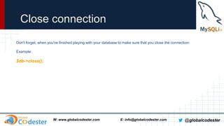 Close connection
Don't forget, when you've finished playing with your database to make sure that you close the connection:
Example:

$db->close();

W: www.globalcodester.com

E: info@globalcodester.com

@globalcodester

 
