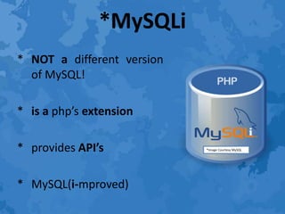 *MySQLi
* NOT a different version
of MySQL!
* is a php’s extension
* provides API’s
* MySQL(i-mproved)
*Image Courtesy MySQL
 