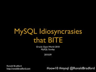 Title




        MySQL Idiosyncrasies
            that BITE
                                Oracle Open World 2010
                                    MySQL Sunday

                                       2010.09




Ronald Bradford
http://ronaldbradford.com - 2010.09
   MySQL Idiosyncrasies That BITE        #oow10 #mysql @RonaldBradford
 