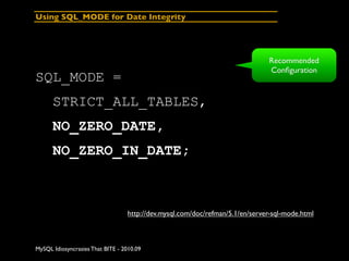 Using SQL_MODE for Date Integrity




                                                                              Recommended
                                                                              Conﬁguration
SQL_MODE =
      STRICT_ALL_TABLES,
      NO_ZERO_DATE,
      NO_ZERO_IN_DATE;



                                  http://dev.mysql.com/doc/refman/5.1/en/server-sql-mode.html



MySQL Idiosyncrasies That BITE - 2010.09
 