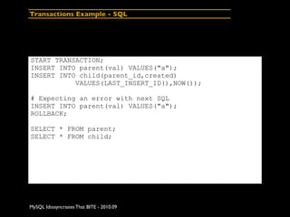 Transactions Example - SQL




START TRANSACTION;
INSERT INTO parent(val) VALUES("a");
INSERT INTO child(parent_id,created)
           VALUES(LAST_INSERT_ID(),NOW());

# Expecting an error with next SQL
INSERT INTO parent(val) VALUES("a");
ROLLBACK;

SELECT * FROM parent;
SELECT * FROM child;




MySQL Idiosyncrasies That BITE - 2010.09
 