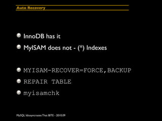 Auto Recovery




     InnoDB has it
     MyISAM does not - (*) Indexes


     MYISAM-RECOVER=FORCE,BACKUP
     REPAIR TABLE
     myisamchk


MySQL Idiosyncrasies That BITE - 2010.09
 