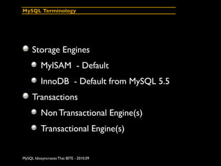 MySQL Terminology




     Storage Engines
          MyISAM - Default
          InnoDB - Default from MySQL 5.5
     Transactions
          Non Transactional Engine(s)
          Transactional Engine(s)


MySQL Idiosyncrasies That BITE - 2010.09
 