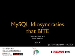 MySQL Idiosyncrasies
that BITE
MySQL Idiosyncrasies That BITE - 2010.10
Title
Ronald Bradford
http://ronaldbradford.com
OTN LAD Tour 2010
South America
2010.10
Ronald Bradford
http://ronaldbradford.com
@RonaldBradford #OTN #LAOUC
 