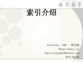 索引介绍
Platform - DBA - 程庆顺
Skype:shunzi_bj
Email:qingshun@douban.com
2015.04.03
 