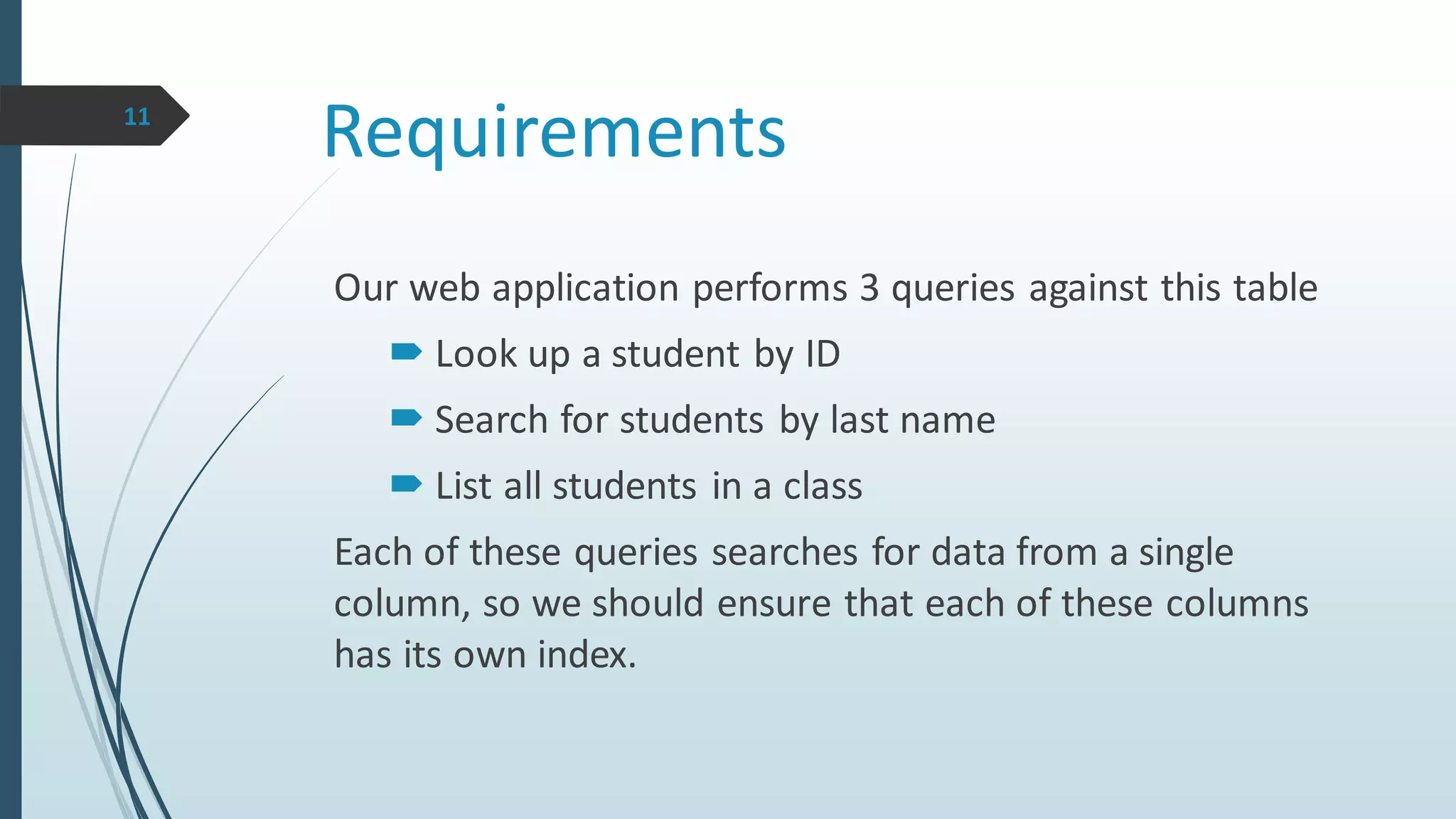 Requirements
Our web application performs 3 queries against this table
 Look up a student by ID
 Search for students by last name
 List all students in a class
Each of these queries searches for data from a single
column, so we should ensure that each of these columns
has its own index.
11
 