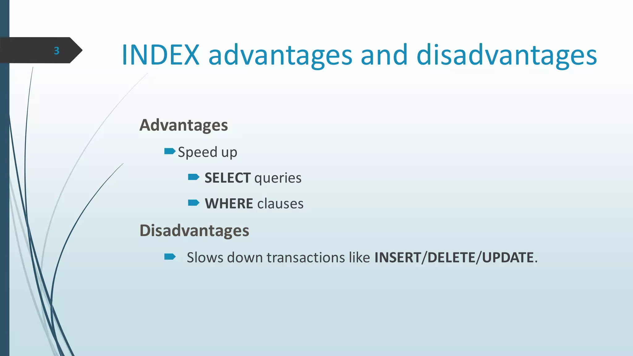 INDEX advantages and disadvantages
Advantages
Speed up
 SELECT queries
 WHERE clauses
Disadvantages
 Slows down transactions like INSERT/DELETE/UPDATE.
3
 