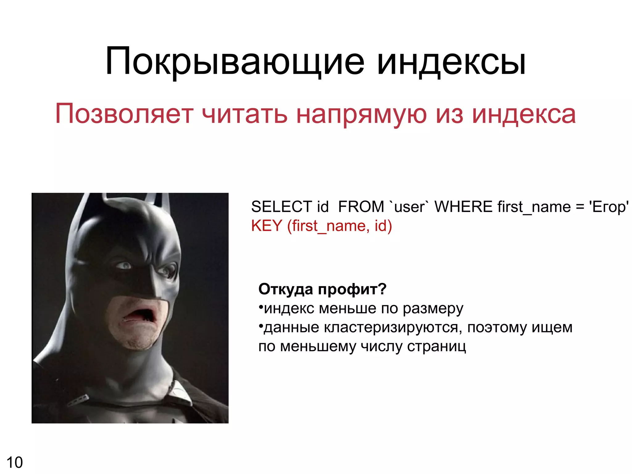 Покрывающие индексы
Позволяет читать напрямую из индекса
SELECT id FROM `user` WHERE first_name = 'Егор'
KEY (first_name, id)
Откуда профит?
•индекс меньше по размеру
•данные кластеризируются, поэтому ищем
по меньшему числу страниц
10
 