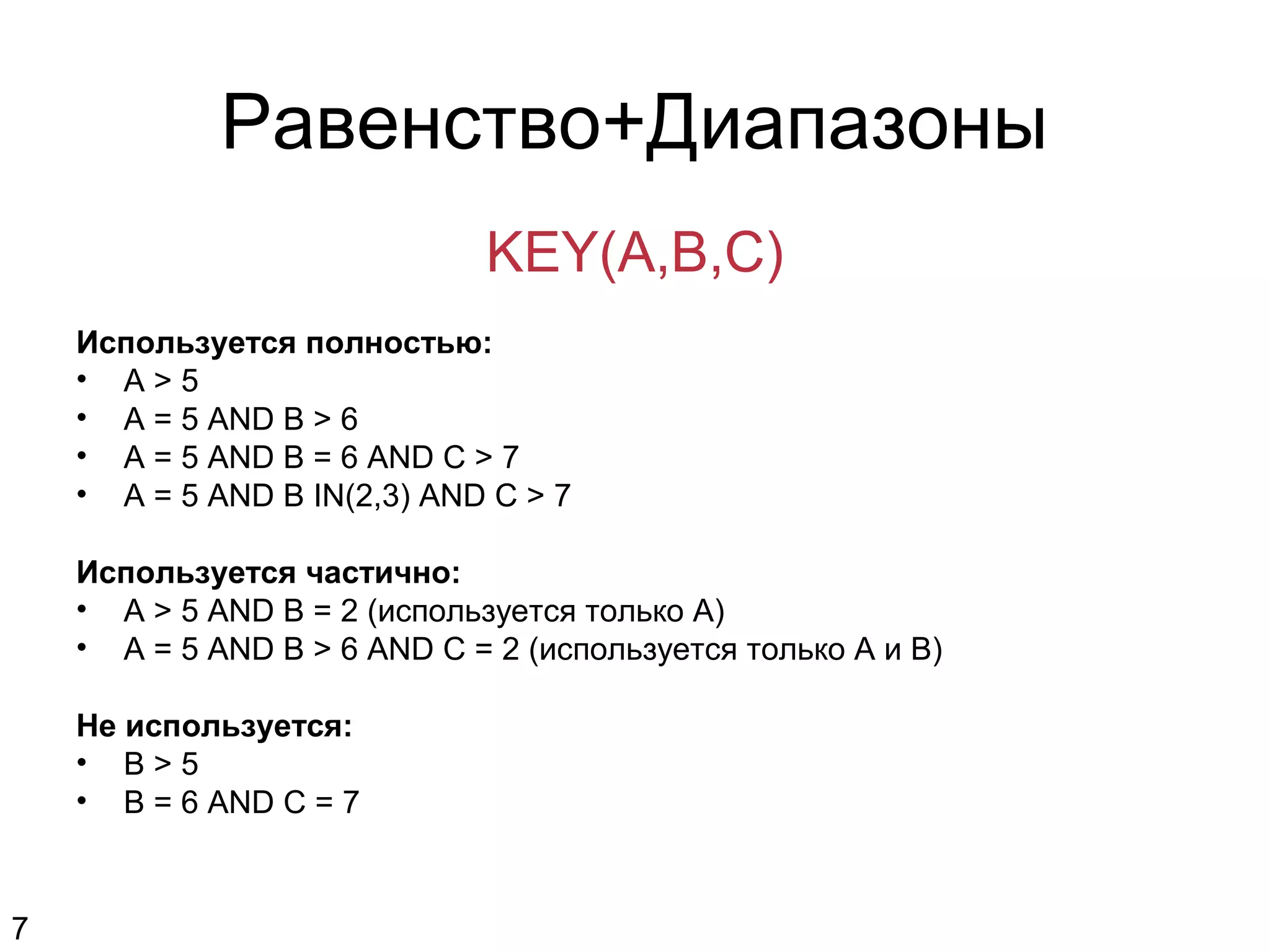 Равенство+Диапазоны
KEY(A,B,C)
Используется полностью:
• A > 5
• A = 5 AND B > 6
• A = 5 AND B = 6 AND C > 7
• A = 5 AND B IN(2,3) AND C > 7
Используется частично:
• A > 5 AND B = 2 (используется только A)
• A = 5 AND B > 6 AND C = 2 (используется только A и B)
Не используется:
• B > 5
• B = 6 AND C = 7
7
 