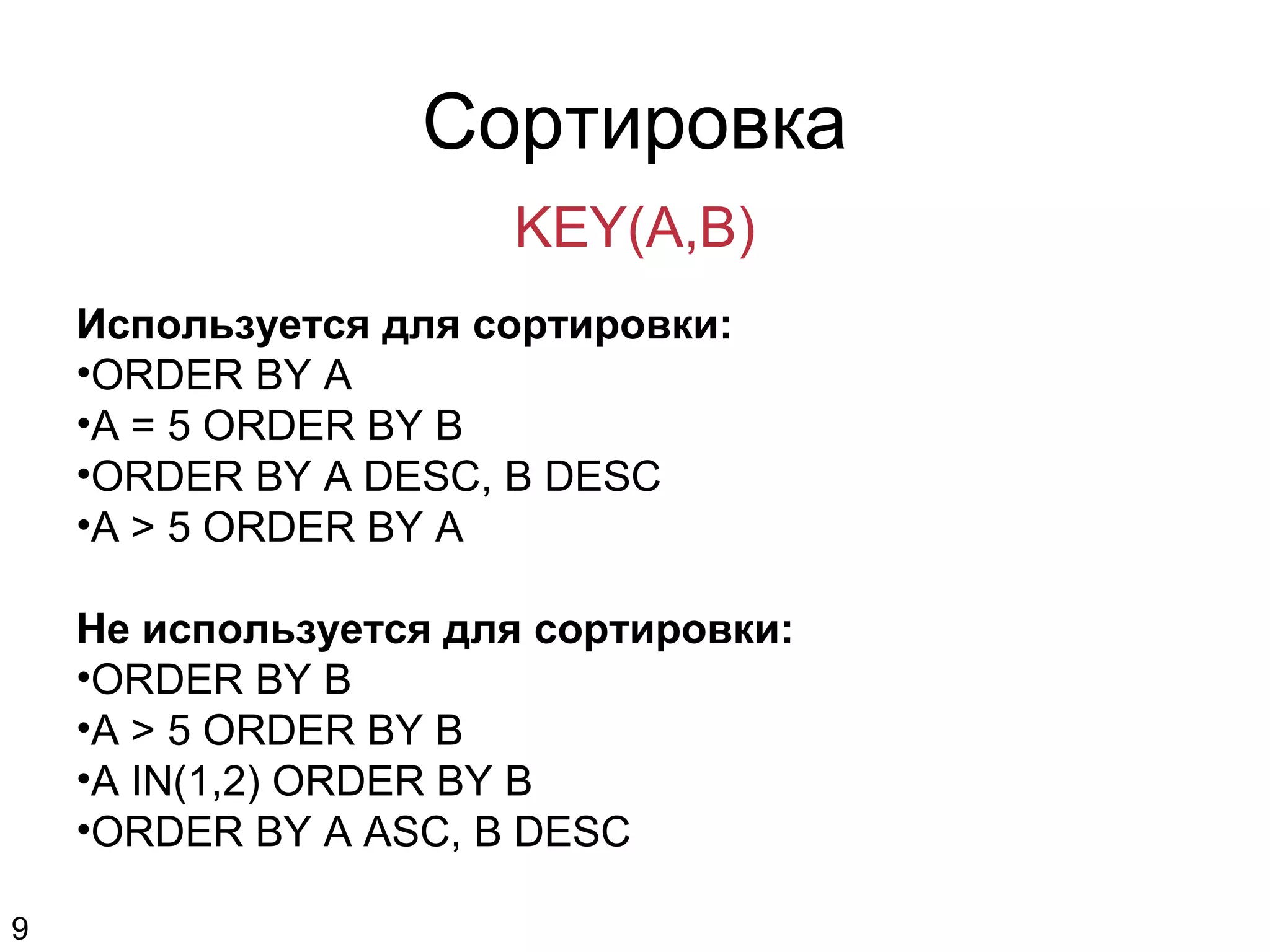 Сортировка
KEY(A,B)
Используется для сортировки:
•ORDER BY A
•A = 5 ORDER BY B
•ORDER BY A DESC, B DESC
•A > 5 ORDER BY A
Не используется для сортировки:
•ORDER BY B
•A > 5 ORDER BY B
•A IN(1,2) ORDER BY B
•ORDER BY A ASC, B DESC
9
 
