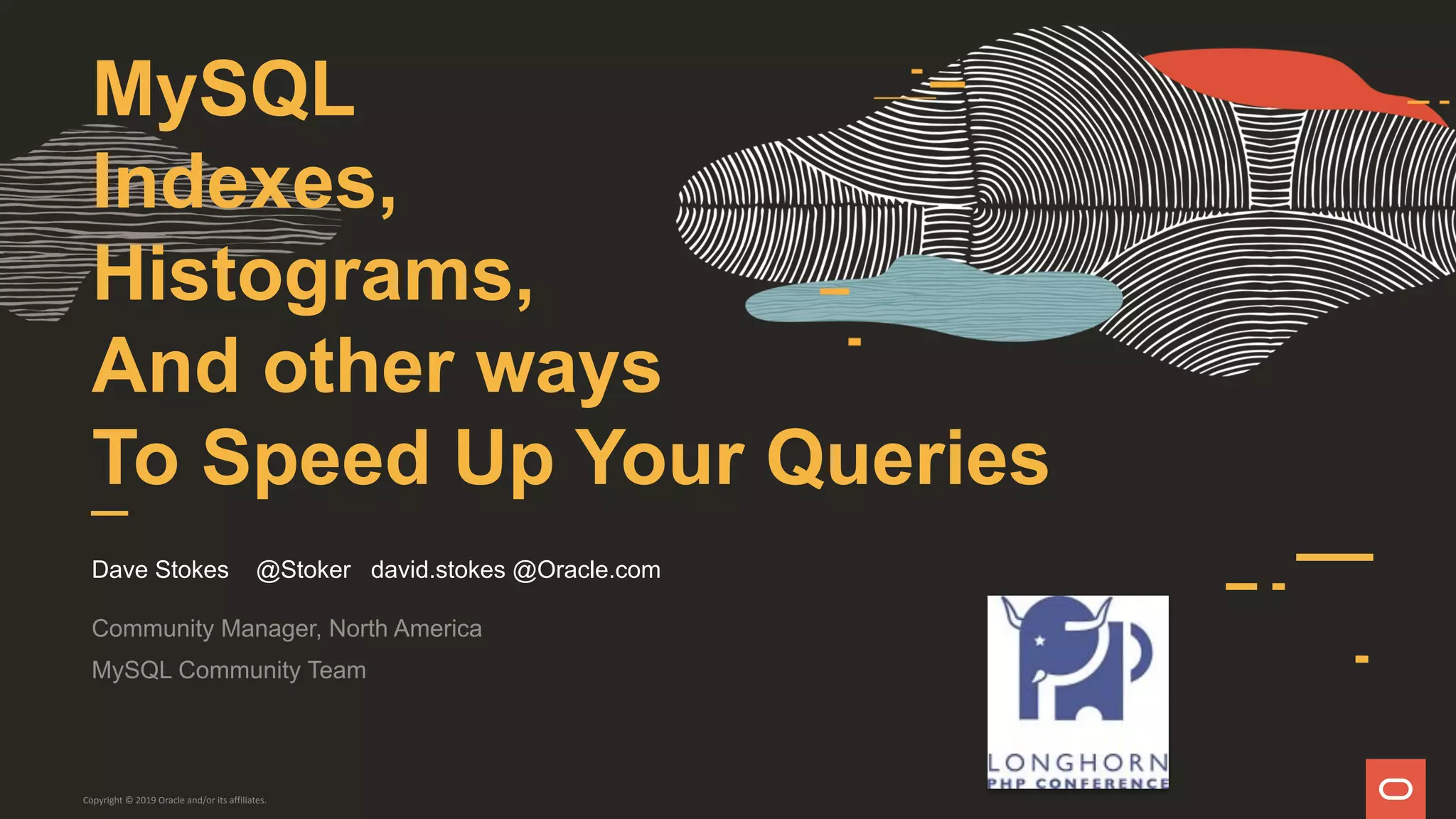 MySQL
Indexes,
Histograms,
And other ways
To Speed Up Your Queries
Dave Stokes @Stoker david.stokes @Oracle.com
Community Manager, North America
MySQL Community Team
Copyright © 2019 Oracle and/or its affiliates.
 