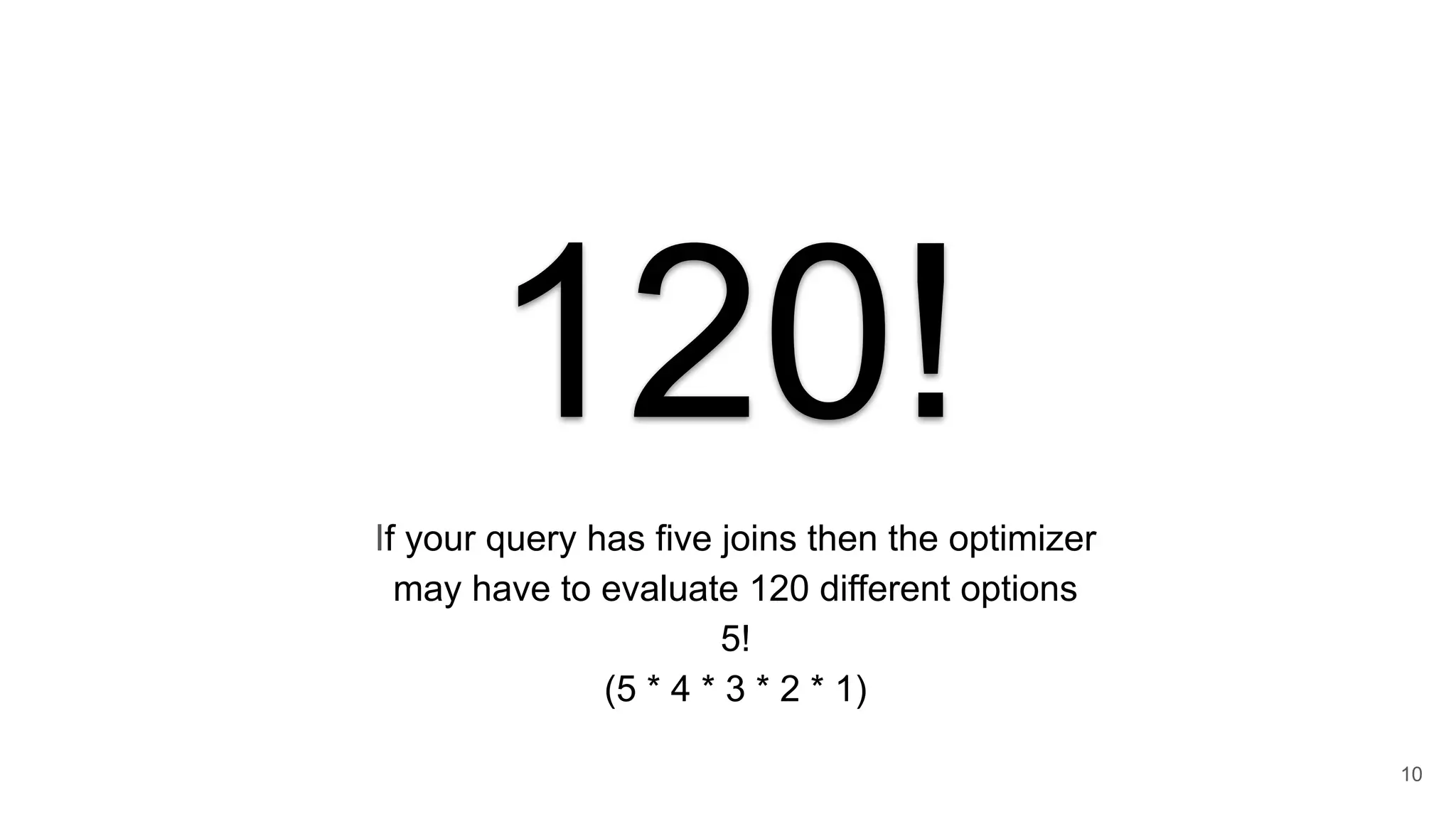 120!
If your query has five joins then the optimizer
may have to evaluate 120 different options
5!
(5 * 4 * 3 * 2 * 1)
10
 