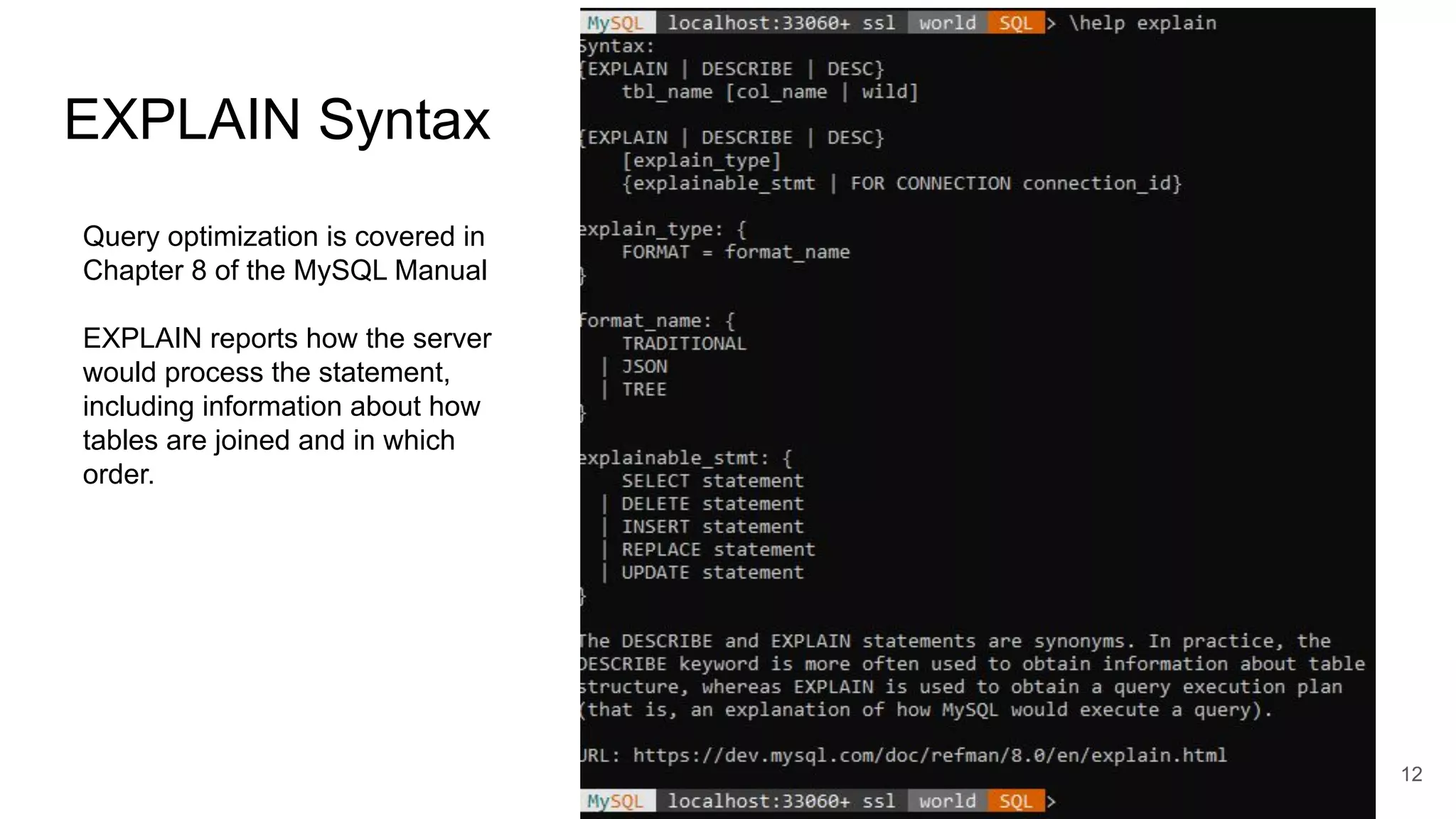 EXPLAIN Syntax
12
Query optimization is covered in
Chapter 8 of the MySQL Manual
EXPLAIN reports how the server
would process the statement,
including information about how
tables are joined and in which
order.
 