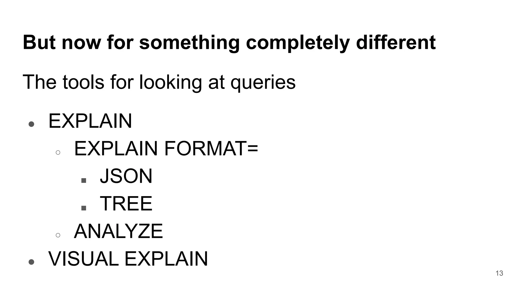 But now for something completely different
The tools for looking at queries
● EXPLAIN
○ EXPLAIN FORMAT=
■ JSON
■ TREE
○ ANALYZE
● VISUAL EXPLAIN
13
 